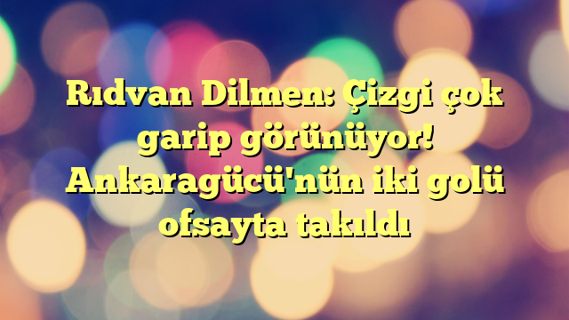 Rıdvan Dilmen: Çizgi çok garip görünüyor! Ankaragücü'nün iki golü ofsayta takıldı