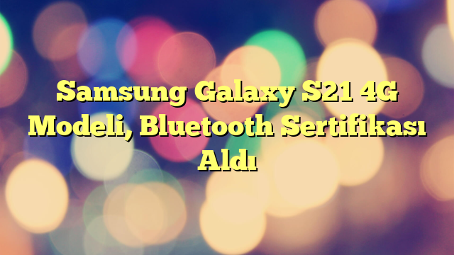 Samsung Galaxy S21 4G Modeli, Bluetooth Sertifikası Aldı