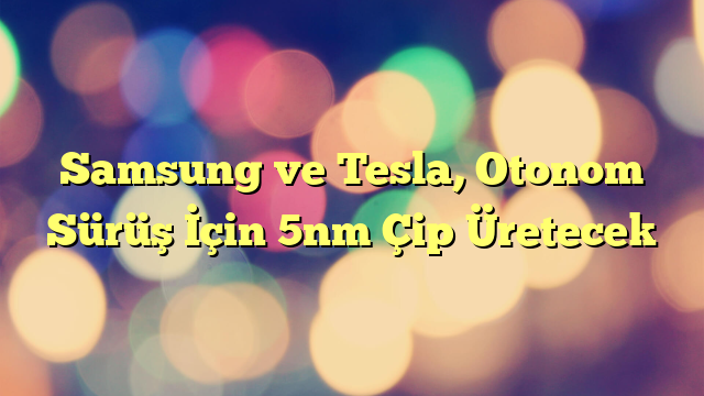 Samsung ve Tesla, Otonom Sürüş İçin 5nm Çip Üretecek