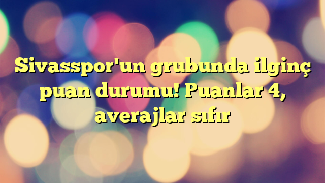 Sivasspor'un grubunda ilginç puan durumu! Puanlar 4, averajlar sıfır