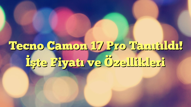 Tecno Camon 17 Pro Tanıtıldı! İşte Fiyatı ve Özellikleri