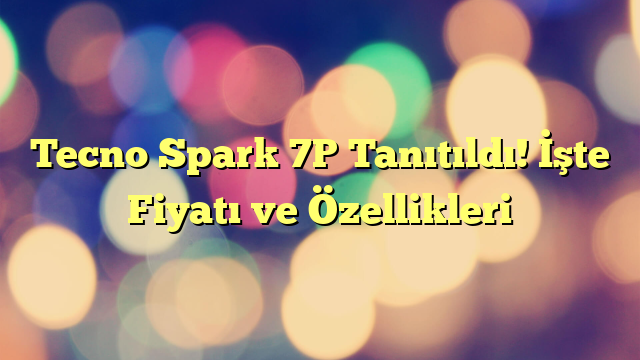 Tecno Spark 7P Tanıtıldı! İşte Fiyatı ve Özellikleri