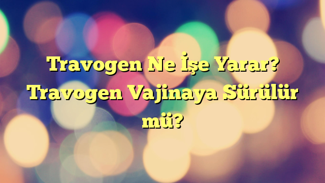 Travogen Ne İşe Yarar? Travogen Vajinaya Sürülür mü?