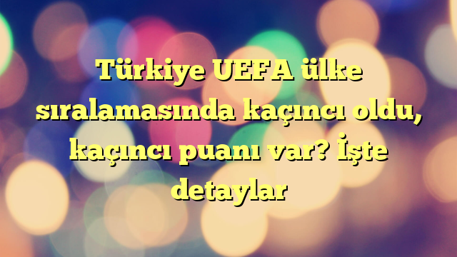 Türkiye UEFA ülke sıralamasında kaçıncı oldu, kaçıncı puanı var? İşte detaylar