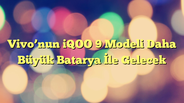 Vivo’nun iQOO 9 Modeli Daha Büyük Batarya İle Gelecek