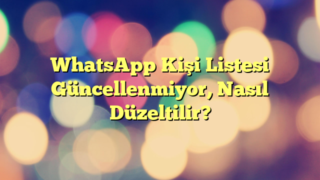 WhatsApp Kişi Listesi Güncellenmiyor, Nasıl Düzeltilir?