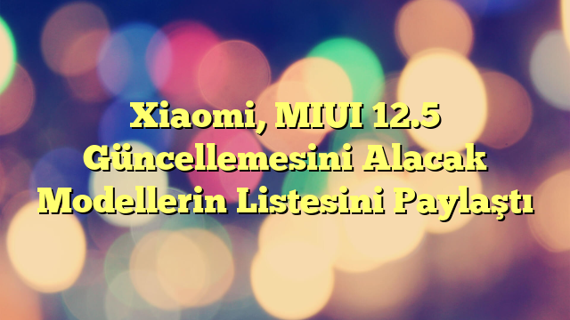 Xiaomi, MIUI 12.5 Güncellemesini Alacak Modellerin Listesini Paylaştı