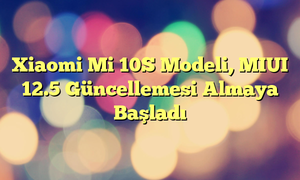 Xiaomi Mi 10S Modeli, MIUI 12.5 Güncellemesi Almaya Başladı