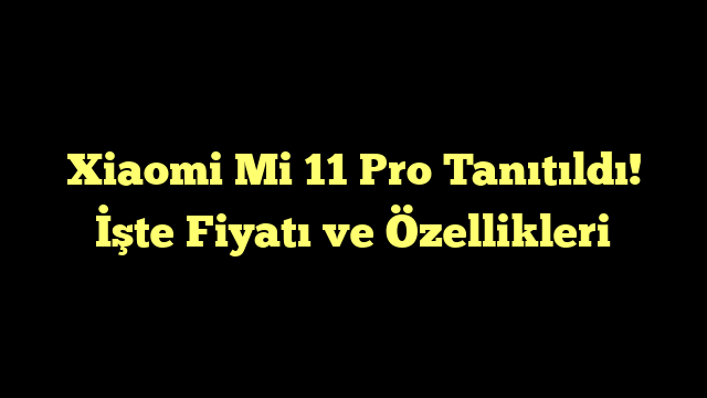 Xiaomi Mi 11 Pro Tanıtıldı! İşte Fiyatı ve Özellikleri