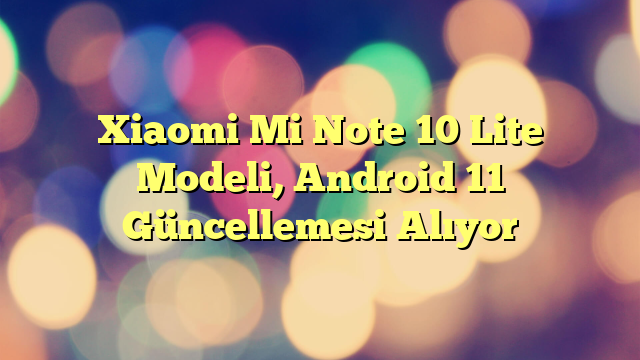 Xiaomi Mi Note 10 Lite Modeli, Android 11 Güncellemesi Alıyor