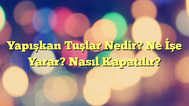 Yapışkan Tuşlar Nedir? Ne İşe Yarar? Nasıl Kapatılır?