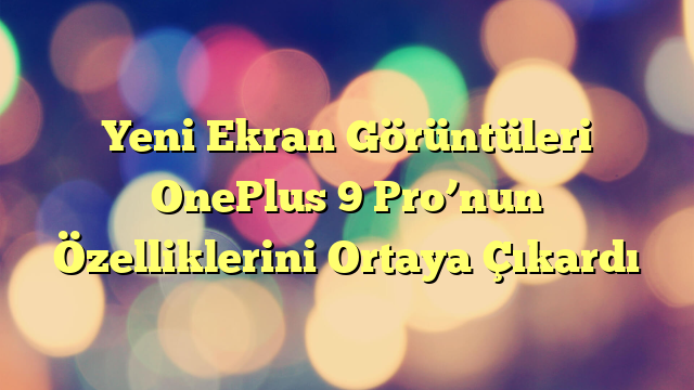 Yeni Ekran Görüntüleri OnePlus 9 Pro’nun Özelliklerini Ortaya Çıkardı