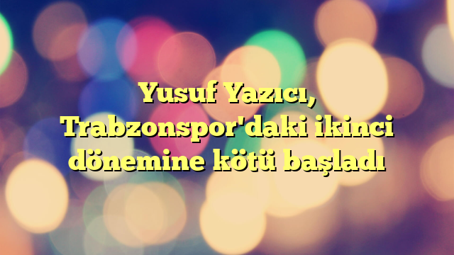 Yusuf Yazıcı, Trabzonspor'daki ikinci dönemine kötü başladı