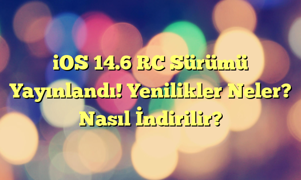 iOS 14.6 RC Sürümü Yayınlandı! Yenilikler Neler? Nasıl İndirilir?