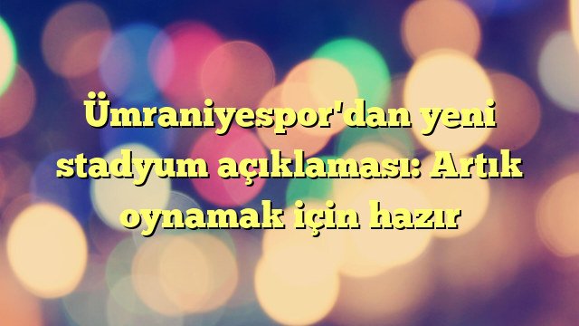 Ümraniyespor'dan yeni stadyum açıklaması: Artık oynamak için hazır