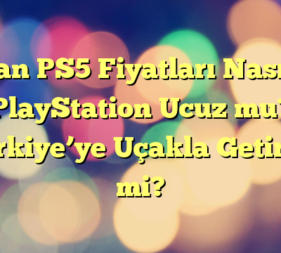 İran PS5 Fiyatları Nasıl? PlayStation Ucuz mu? Türkiye’ye Uçakla Getirilir mi?