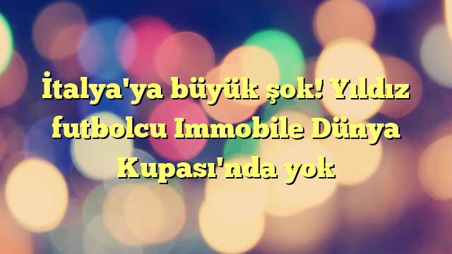 İtalya'ya büyük şok! Yıldız futbolcu Immobile Dünya Kupası'nda yok