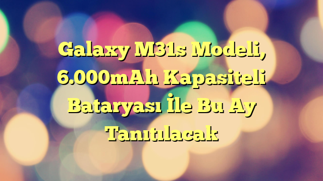 Galaxy M31s Modeli, 6.000mAh Kapasiteli Bataryası İle Bu Ay Tanıtılacak