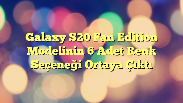 Galaxy S20 Fan Edition Modelinin 6 Adet Renk Seçeneği Ortaya Çıktı