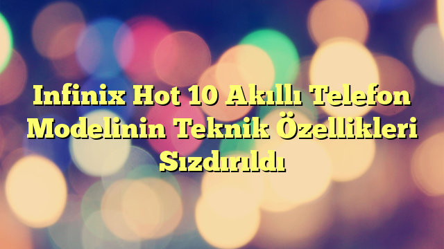 Infinix Hot 10 Akıllı Telefon Modelinin Teknik Özellikleri Sızdırıldı