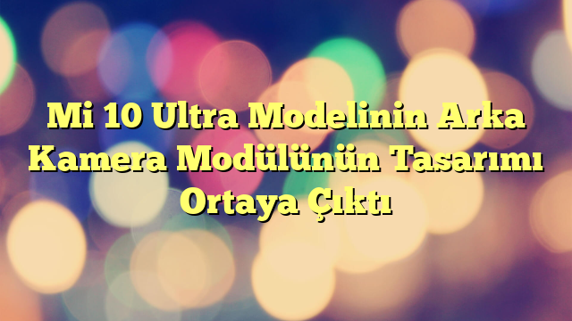 Mi 10 Ultra Modelinin Arka Kamera Modülünün Tasarımı Ortaya Çıktı