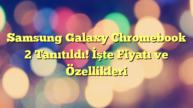 Samsung Galaxy Chromebook 2 Tanıtıldı! İşte Fiyatı ve Özellikleri