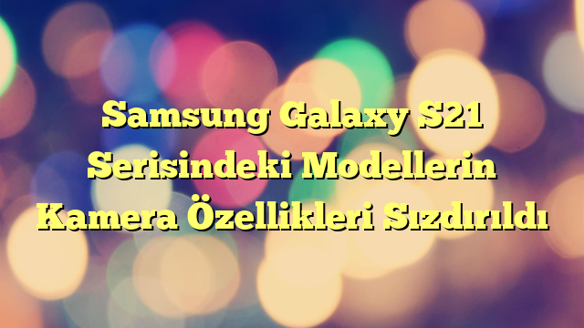 Samsung Galaxy S21 Serisindeki Modellerin Kamera Özellikleri Sızdırıldı