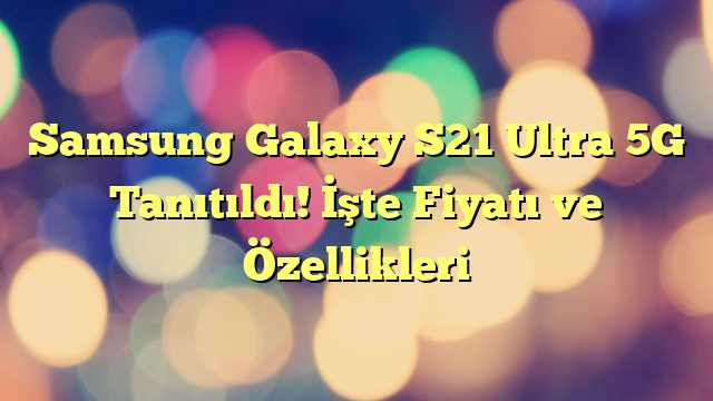 Samsung Galaxy S21 Ultra 5G Tanıtıldı! İşte Fiyatı ve Özellikleri