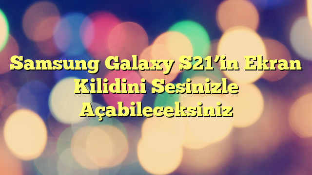 Samsung Galaxy S21’in Ekran Kilidini Sesinizle Açabileceksiniz