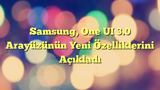 Samsung, One UI 3.0 Arayüzünün Yeni Özelliklerini Açıkladı