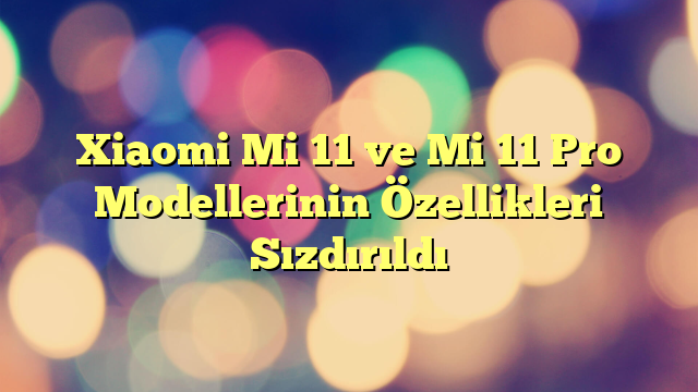 Xiaomi Mi 11 ve Mi 11 Pro Modellerinin Özellikleri Sızdırıldı