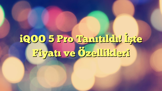 iQOO 5 Pro Tanıtıldı! İşte Fiyatı ve Özellikleri